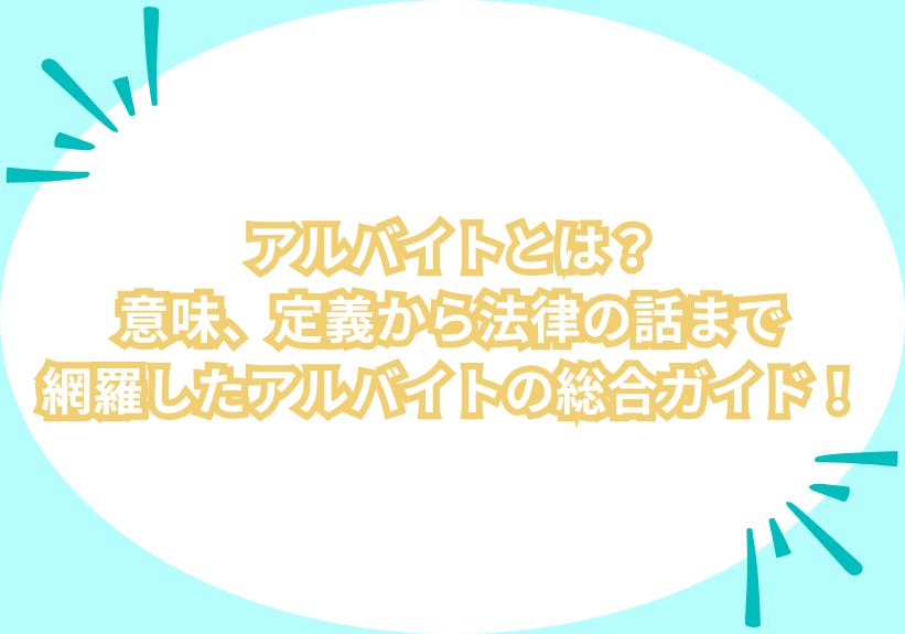 アルバイトとは？意味、定義から法律の話まで網羅したアルバイトの総合ガイド！