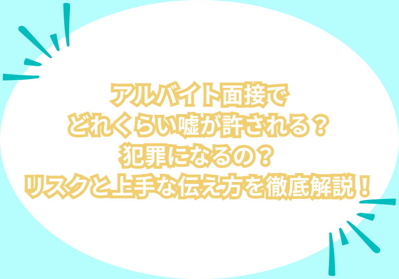 アルバイト面接でどれくらい嘘が許される？犯罪になるの？リスクと上手な伝え方を徹底解説！