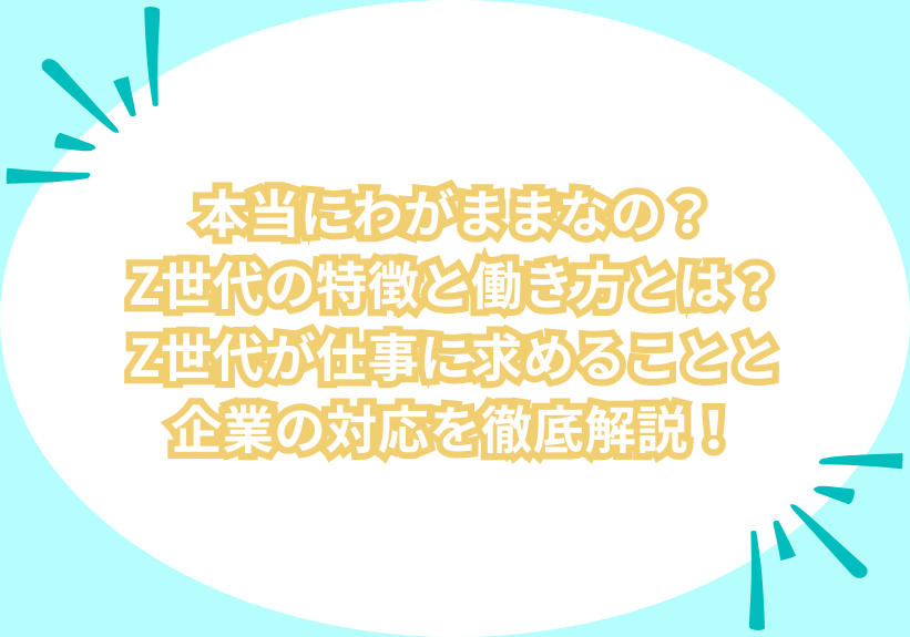 本当にわがままなの？Z世代の特徴と働き方とは？Z世代が仕事に求めることと企業の対応を徹底解説！